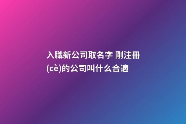 入職新公司取名字 剛注冊(cè)的公司叫什么合適-第1張-公司起名-玄機(jī)派
